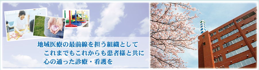 地域医療の最前線を担う組織としてこれまでもこれからも患者様と共に心の通った診療・看護を